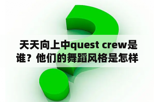  天天向上中quest crew是谁？他们的舞蹈风格是怎样的？