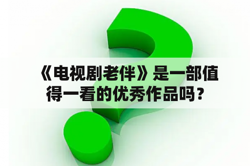  《电视剧老伴》是一部值得一看的优秀作品吗？