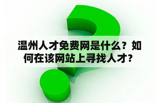  温州人才免费网是什么？如何在该网站上寻找人才？