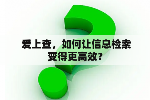  爱上查，如何让信息检索变得更高效？