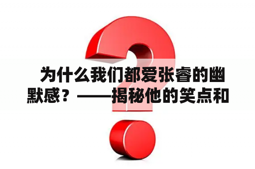   为什么我们都爱张睿的幽默感？——揭秘他的笑点和表演风格 