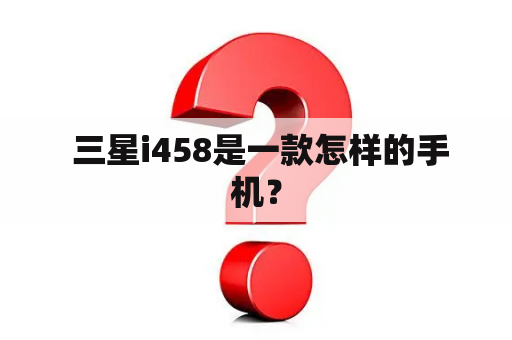  三星i458是一款怎样的手机？