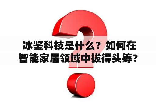  冰鉴科技是什么？如何在智能家居领域中拔得头筹？