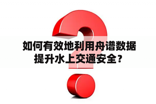  如何有效地利用舟谱数据提升水上交通安全？