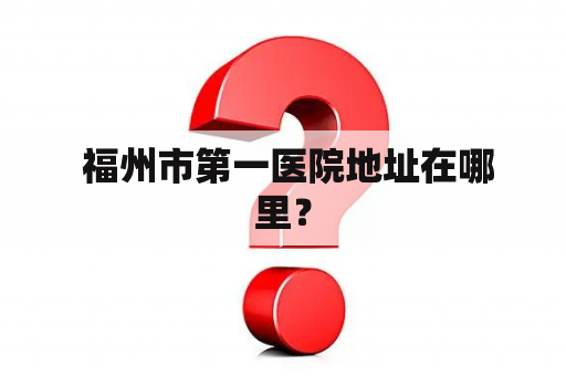  福州市第一医院地址在哪里？