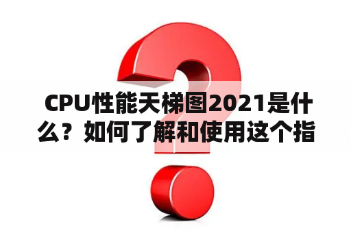  CPU性能天梯图2021是什么？如何了解和使用这个指南？