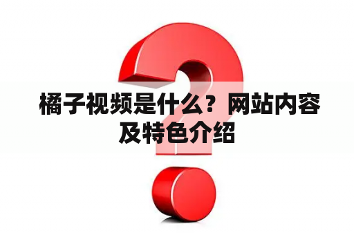  橘子视频是什么？网站内容及特色介绍