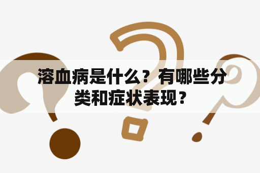  溶血病是什么？有哪些分类和症状表现？