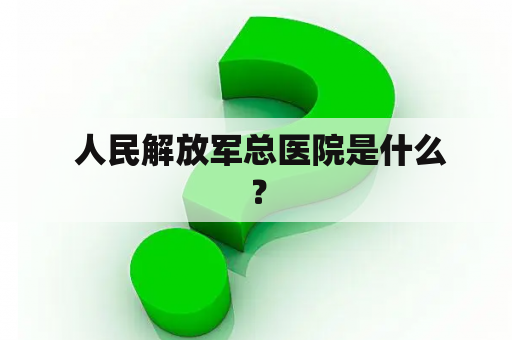  人民解放军总医院是什么？