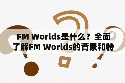  FM Worlds是什么？全面了解FM Worlds的背景和特点