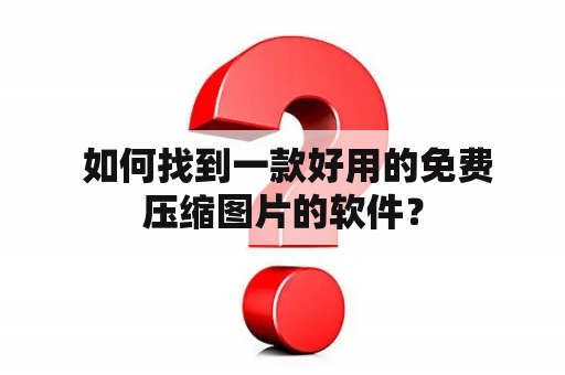  如何找到一款好用的免费压缩图片的软件？