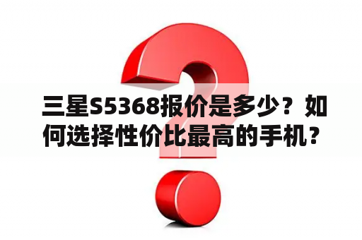  三星S5368报价是多少？如何选择性价比最高的手机？