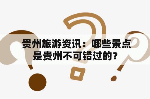  贵州旅游资讯：哪些景点是贵州不可错过的？