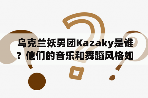  乌克兰妖男团Kazaky是谁？他们的音乐和舞蹈风格如何？