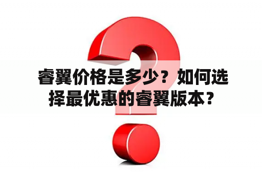  睿翼价格是多少？如何选择最优惠的睿翼版本？