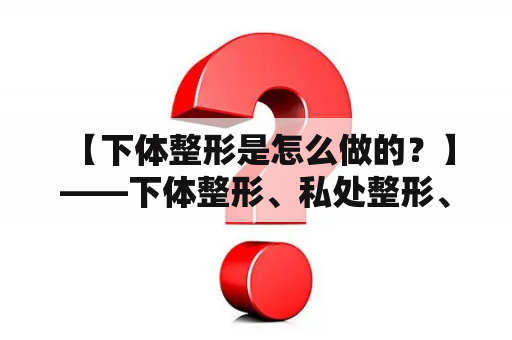  【下体整形是怎么做的？】——下体整形、私处整形、阴道紧缩、阴唇缩小