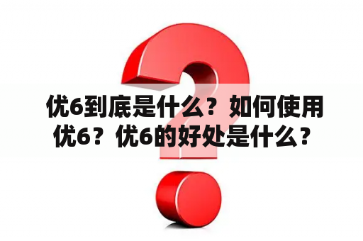  优6到底是什么？如何使用优6？优6的好处是什么？