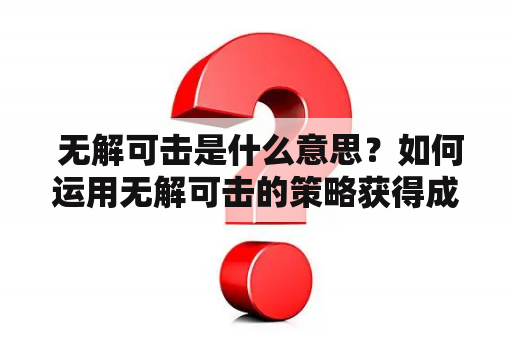  无解可击是什么意思？如何运用无解可击的策略获得成功？