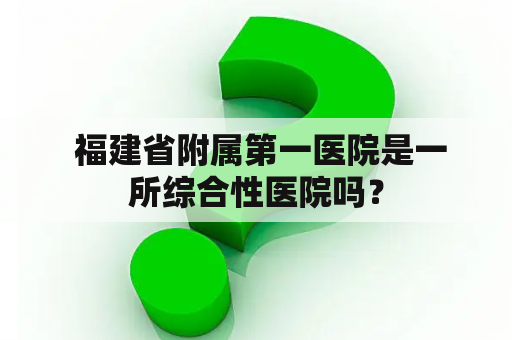  福建省附属第一医院是一所综合性医院吗？