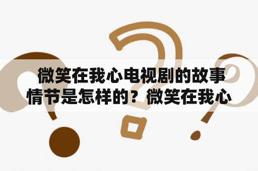  微笑在我心电视剧的故事情节是怎样的？微笑在我心电视剧是一部描述盲人黄柏江和唐晶晶之间的爱情故事的电视剧。黄柏江是一位失明青年，唐晶晶则是一个乐观坚强的女孩，两人在一个偶然的机会相遇后，发展成为了一段感人至深的爱情。