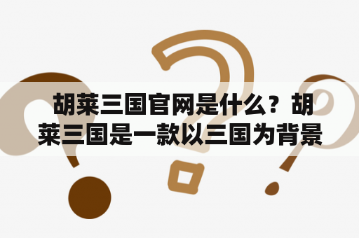  胡莱三国官网是什么？胡莱三国是一款以三国为背景的策略卡牌游戏，玩家可以在游戏中培养自己的武将、搜集珍稀卡牌、参与战役，与其他玩家一决胜负。而胡莱三国官网则是游戏的官方网站，提供了游戏资讯、玩家社区、客服支持等服务。