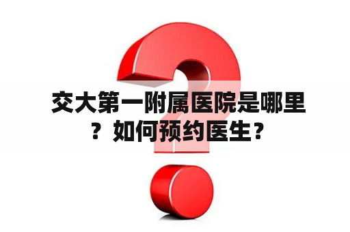  交大第一附属医院是哪里？如何预约医生？