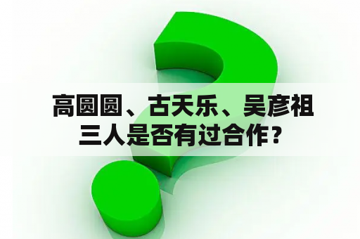  高圆圆、古天乐、吴彦祖三人是否有过合作？