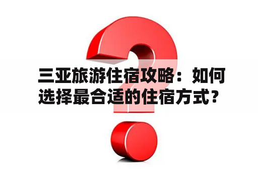  三亚旅游住宿攻略：如何选择最合适的住宿方式？