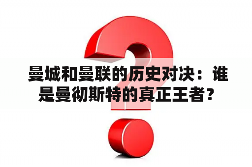  曼城和曼联的历史对决：谁是曼彻斯特的真正王者？