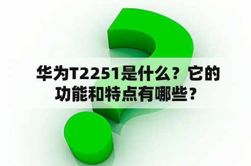  华为T2251是什么？它的功能和特点有哪些？
