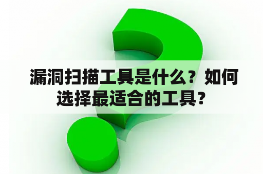  漏洞扫描工具是什么？如何选择最适合的工具？