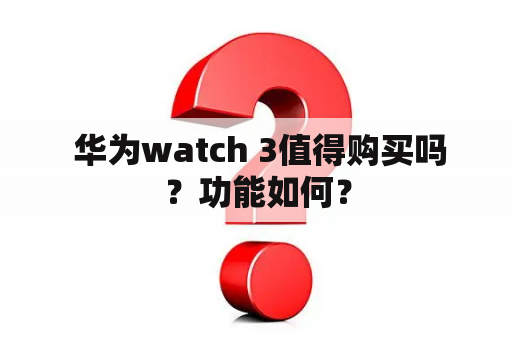  华为watch 3值得购买吗？功能如何？