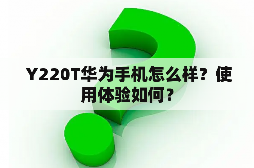  Y220T华为手机怎么样？使用体验如何？