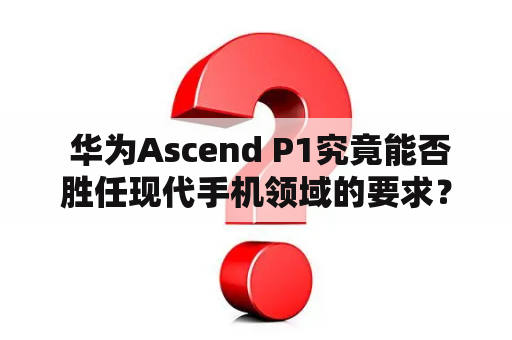  华为Ascend P1究竟能否胜任现代手机领域的要求？