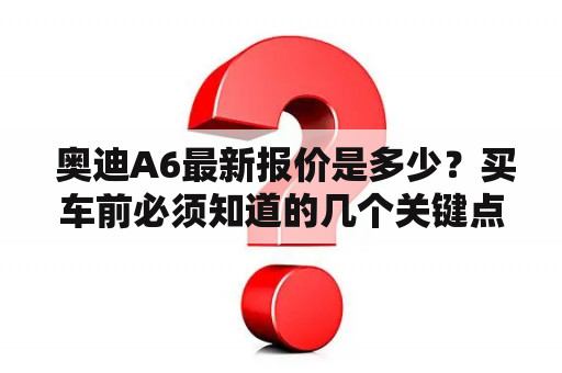  奥迪A6最新报价是多少？买车前必须知道的几个关键点