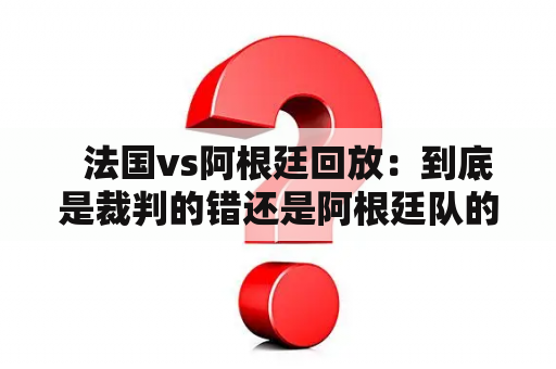   法国vs阿根廷回放：到底是裁判的错还是阿根廷队的失误？