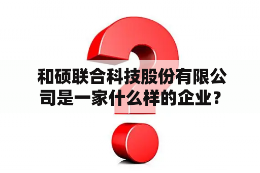  和硕联合科技股份有限公司是一家什么样的企业？