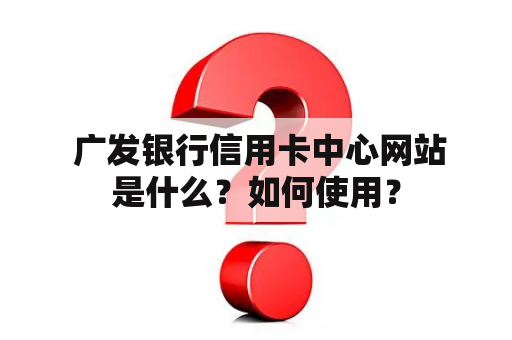  广发银行信用卡中心网站是什么？如何使用？