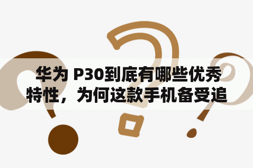  华为 P30到底有哪些优秀特性，为何这款手机备受追捧？