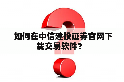  如何在中信建投证券官网下载交易软件？ 