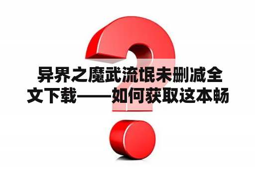  异界之魔武流氓未删减全文下载——如何获取这本畅销小说的完整版？