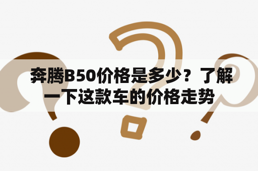  奔腾B50价格是多少？了解一下这款车的价格走势