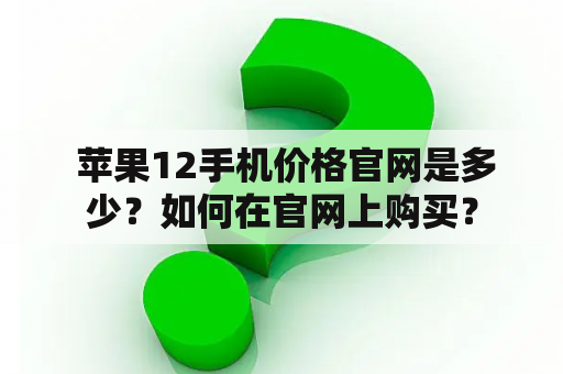  苹果12手机价格官网是多少？如何在官网上购买？