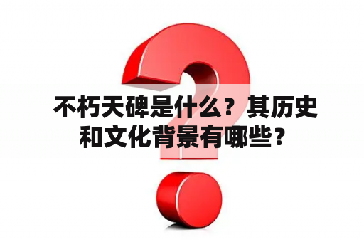  不朽天碑是什么？其历史和文化背景有哪些？