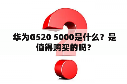  华为G520 5000是什么？是值得购买的吗？