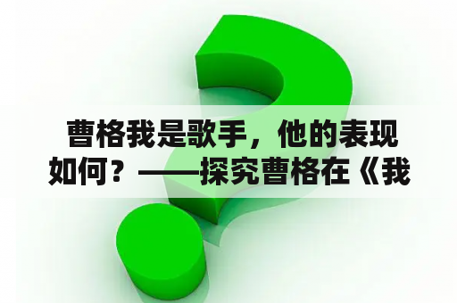  曹格我是歌手，他的表现如何？——探究曹格在《我是歌手》中的表现