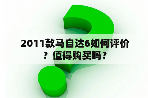  2011款马自达6如何评价？值得购买吗？