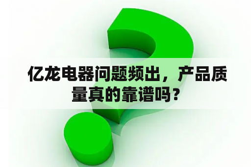  亿龙电器问题频出，产品质量真的靠谱吗？