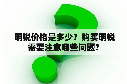  明锐价格是多少？购买明锐需要注意哪些问题？