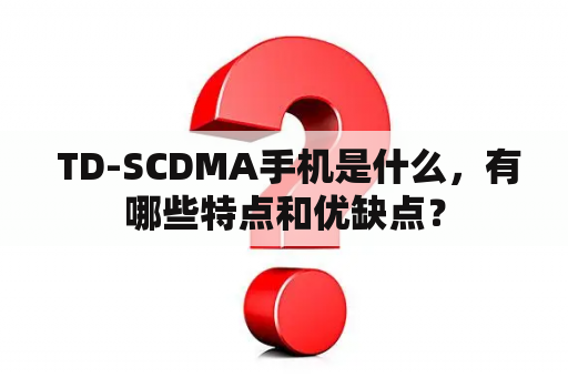  TD-SCDMA手机是什么，有哪些特点和优缺点？